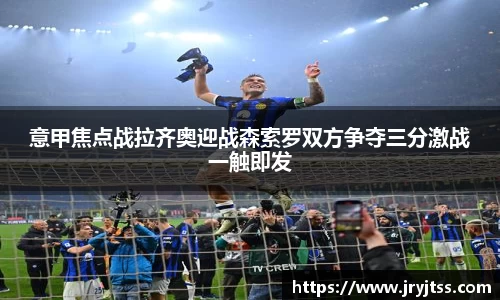 意甲焦点战拉齐奥迎战森索罗双方争夺三分激战一触即发