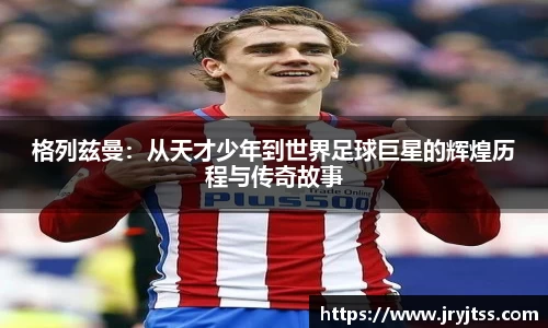 格列兹曼：从天才少年到世界足球巨星的辉煌历程与传奇故事